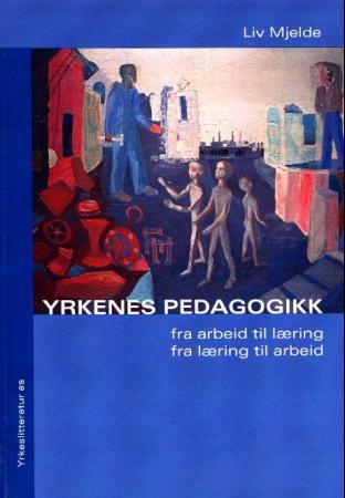 Yrkenes pedagogikk: fra arbeid til læring - fra læring til arbeid